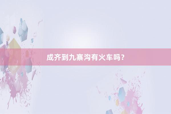 成齐到九寨沟有火车吗？