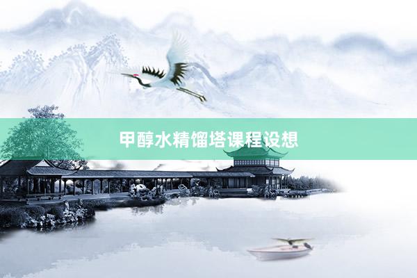 甲醇水精馏塔课程设想