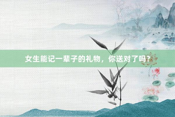 女生能记一辈子的礼物，你送对了吗？