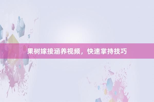 果树嫁接涵养视频，快速掌持技巧
