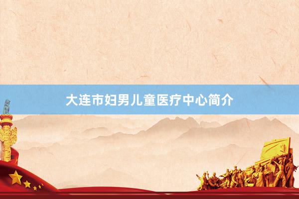 大连市妇男儿童医疗中心简介