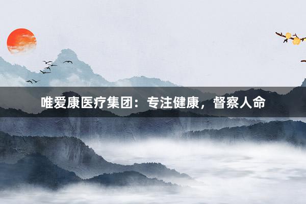 唯爱康医疗集团：专注健康，督察人命