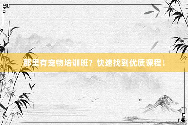 那里有宠物培训班？快速找到优质课程！