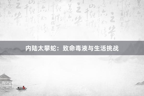 内陆太攀蛇：致命毒液与生活挑战